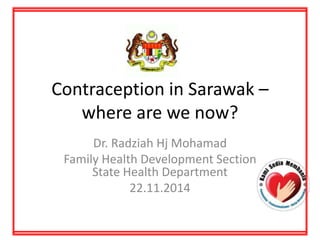 Contraception in Sarawak – 
where are we now? 
Dr. Radziah Hj Mohamad 
Family Health Development Section 
State Health Department 
22.11.2014 
 