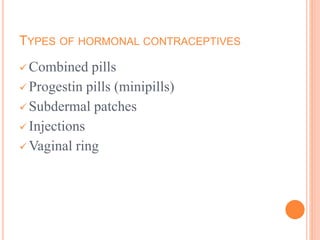TYPES OF HORMONAL CONTRACEPTIVES
 Combined pills
 Progestin pills (minipills)
 Subdermal patches
 Injections
 Vaginal ring
 