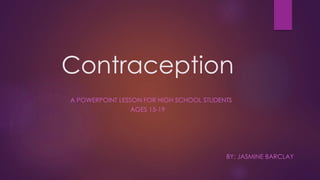 Contraception
A POWERPOINT LESSON FOR HIGH SCHOOL STUDENTS
AGES 15-19
BY: JASMINE BARCLAY
 