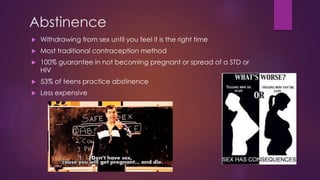Abstinence
 Withdrawing from sex until you feel it is the right time
 Most traditional contraception method
 100% guarantee in not becoming pregnant or spread of a STD or
HIV
 53% of teens practice abstinence
 Less expensive
 