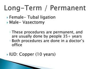 Female- Tubal ligation
Male- Vasectomy
◦ These procedures are permanent, and
are usually done by people 35+ years
◦ Both procedures are done in a doctor’s
office
IUD: Copper (10 years)
 