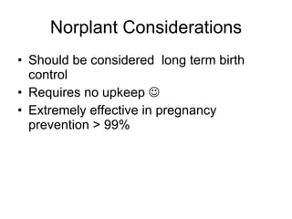 Norplant Considerations Should be considered  long term birth control  Requires no upkeep   Extremely effective in pregnancy prevention > 99% 