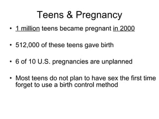 Teens & Pregnancy 1 million  teens became pregnant  in 2000 512,000 of these teens gave birth 6 of 10 U.S. pregnancies are unplanned Most teens do not plan to have sex the first time forget to use a birth control method 