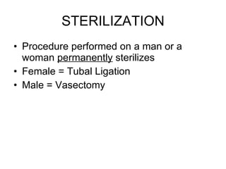 STERILIZATION Procedure performed on a man or a woman  permanently  sterilizes Female = Tubal Ligation Male = Vasectomy 