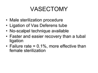 VASECTOMY Male sterilization procedure Ligation of Vas Deferens tube No-scalpel technique available Faster and easier recovery than a tubal ligation Failure rate = 0.1%, more effective than female sterilization 