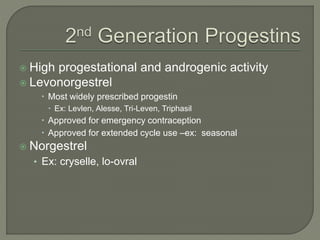  High progestational and androgenic activity
 Levonorgestrel
 Most widely prescribed progestin
 Ex: Levlen, Alesse, Tri-Leven, Triphasil
 Approved for emergency contraception
 Approved for extended cycle use –ex: seasonal
 Norgestrel
• Ex: cryselle, lo-ovral
 