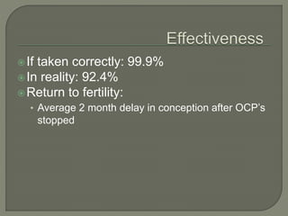 If taken correctly: 99.9%
In reality: 92.4%
Return to fertility:
• Average 2 month delay in conception after OCP’s
stopped
 
