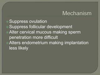 Suppress ovulation
Suppress follicular development
Alter cervical mucous making sperm
penetration more difficult
Alters endometrium making implantation
less likely
 
