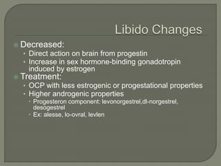  Decreased:
• Direct action on brain from progestin
• Increase in sex hormone-binding gonadotropin
induced by estrogen
 Treatment:
• OCP with less estrogenic or progestational properties
• Higher androgenic properties
 Progesteron component: levonorgestrel,dl-norgestrel,
desogestrel
 Ex: alesse, lo-ovral, levlen
 