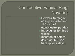  Delivers 15 mcg of
ethinly estradiol and
120 mcg of
etonogestrel per day
 Intravaginal for three
weeks
 Insert on or before
day 5 of LMP-use
backup for 7 days
 