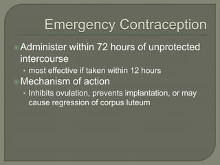 Administer within 72 hours of unprotected
intercourse
• most effective if taken within 12 hours
Mechanism of action
• Inhibits ovulation, prevents implantation, or may
cause regression of corpus luteum
 