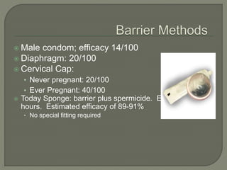  Male condom; efficacy 14/100
 Diaphragm: 20/100
 Cervical Cap:
• Never pregnant: 20/100
• Ever Pregnant: 40/100
 Today Sponge: barrier plus spermicide. Effective for 24
hours. Estimated efficacy of 89-91%
• No special fitting required
 