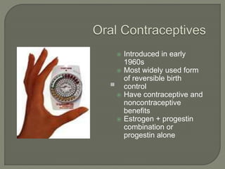  Introduced in early
1960s
 Most widely used form
of reversible birth
control
 Have contraceptive and
noncontraceptive
benefits
 Estrogen + progestin
combination or
progestin alone
 