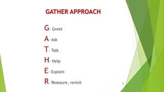 GATHER APPROACH
G- Greet
A- Ask
T- Talk
H- Help
E- Explain
R- Reassure, revisit 3
 