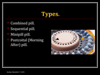 Types.
 Combined pill.
 Sequential pill.
 Minipill pill.
 Postcoital (Morning
After) pill.
Sunday, December 11, 2016
 