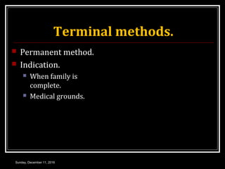 Terminal methods.
 Permanent method.
 Indication.
 When family is
complete.
 Medical grounds.
Sunday, December 11, 2016
 