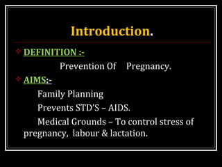 Introduction.
 DEFINITION :-
Prevention Of Pregnancy.
 AIMS:-
Family Planning
Prevents STD’S – AIDS.
Medical Grounds – To control stress of
pregnancy, labour & lactation.
 
