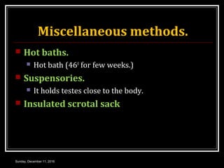 Miscellaneous methods.
 Hot baths.
 Hot bath (460
for few weeks.)
 Suspensories.
 It holds testes close to the body.
 Insulated scrotal sack
Sunday, December 11, 2016
 