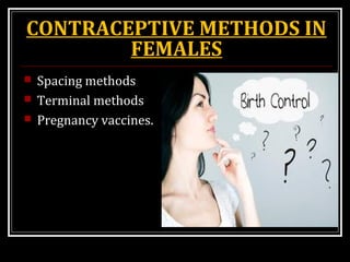 CONTRACEPTIVE METHODS IN
FEMALES
 Spacing methods
 Terminal methods
 Pregnancy vaccines.
 