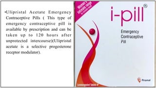 •Ulipristal Acetate Emergency
Contraceptive Pills ( This type of
emergency contraceptive pill is
available by prescription and can be
taken up to 120 hours after
unprotected intercourse)(Ulipristal
acetate is a selective progesterone
receptor modulator).
 
