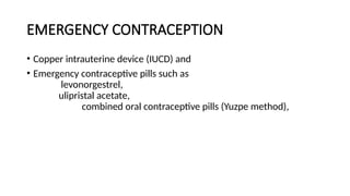 EMERGENCY CONTRACEPTION
• Copper intrauterine device (IUCD) and
• Emergency contraceptive pills such as
levonorgestrel,
ulipristal acetate,
combined oral contraceptive pills (Yuzpe method),
 