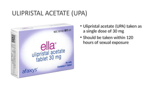 ULIPRISTAL ACETATE (UPA)
• Ulipristal acetate (UPA) taken as
a single dose of 30 mg
• Should be taken within 120
hours of sexual exposure
 