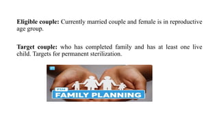 Eligible couple: Currently married couple and female is in reproductive
age group.
Target couple: who has completed family and has at least one live
child. Targets for permanent sterilization.
 