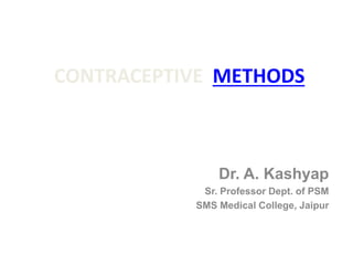 CONTRACEPTIVE METHODS
Dr. A. Kashyap
Sr. Professor Dept. of PSM
SMS Medical College, Jaipur
 