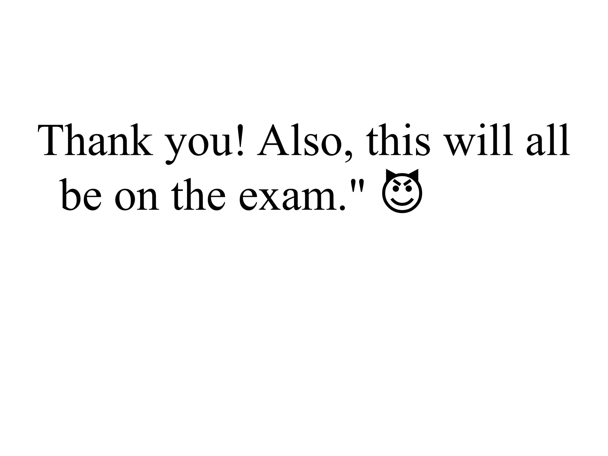Thank you! Also, this will all
be on the exam." 😈
 