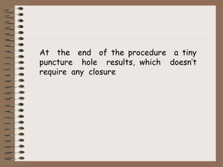 At the end of the procedure a tiny
puncture hole results, which doesn’t
require any closure
 