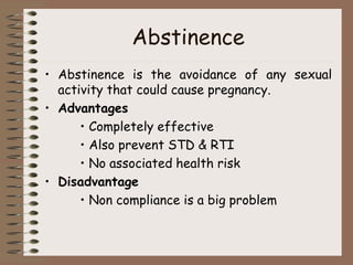 Abstinence
• Abstinence is the avoidance of any sexual
activity that could cause pregnancy.
• Advantages
• Completely effective
• Also prevent STD & RTI
• No associated health risk
• Disadvantage
• Non compliance is a big problem
 