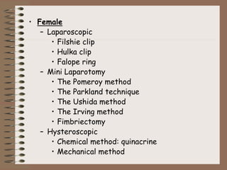 • Female
– Laparoscopic
• Filshie clip
• Hulka clip
• Falope ring
– Mini Laparotomy
• The Pomeroy method
• The Parkland technique
• The Ushida method
• The Irving method
• Fimbriectomy
– Hysteroscopic
• Chemical method: quinacrine
• Mechanical method
 