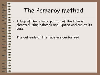 The Pomeroy method
• A loop of the isthmic portion of the tube is
elevated using babcock and ligated and cut at its
base.
• The cut ends of the tube are cauterized
 