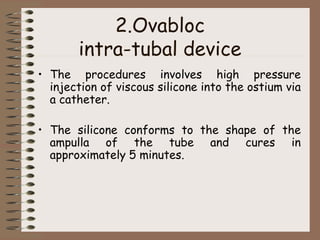2.Ovabloc
intra-tubal device
• The procedures involves high pressure
injection of viscous silicone into the ostium via
a catheter.
• The silicone conforms to the shape of the
ampulla of the tube and cures in
approximately 5 minutes.
 