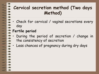 Cervical secretion method (Two days
Method)
• Check for cervical / vaginal secretions every
day
Fertile period
• During the period of secretion / change in
the consistency of secretion
• Less chances of pregnancy during dry days
 
