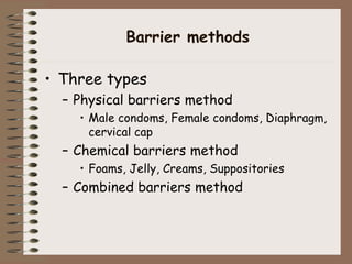 Barrier methods
• Three types
– Physical barriers method
• Male condoms, Female condoms, Diaphragm,
cervical cap
– Chemical barriers method
• Foams, Jelly, Creams, Suppositories
– Combined barriers method
 