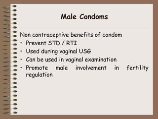 Male Condoms
Non contraceptive benefits of condom
• Prevent STD / RTI
• Used during vaginal USG
• Can be used in vaginal examination
• Promote male involvement in fertility
regulation
 
