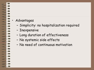 • Advantages
– Simplicity: no hospitalization required
– Inexpensive
– Long duration of effectiveness
– No systemic side effects
– No need of continuous motivation
 