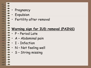 • Pregnancy
• Expulsion
• Fertility after removal
Warning sign for IUD removal (PAINS)
• P – Period Late
• A – Abdominal pain
• I - Infection
• N – Not feeling well
• S – String missing
 