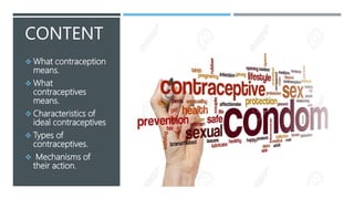 CONTENT
 What contraception
means.
 What
contraceptives
means.
 Characteristics of
ideal contraceptives
 Types of
contraceptives.
 Mechanisms of
their action.
 