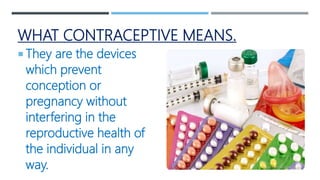 WHAT CONTRACEPTIVE MEANS.
 They are the devices
which prevent
conception or
pregnancy without
interfering in the
reproductive health of
the individual in any
way.
 