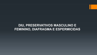 DIU, PRESERVATIVOS MASCULINO E
FEMININO, DIAFRAGMA E ESPERMICIDAS
 