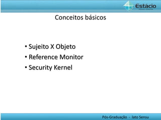 Conceitos básicos Sujeito X Objeto Reference Monitor Security Kernel 