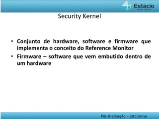 Conjunto de hardware, software e firmware que implementa o conceito do Reference Monitor Firmware – software que vem embutido dentro de um hardware Security Kernel 