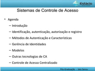 Agenda Introdução Identificação, autenticação, autorização e registro Métodos de Autenticação e Características Gerência de Identidades Modelos Outras tecnologias de CA Controle de Acesso Centralizado Sistemas de Controle de Acesso 
