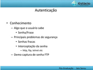 Autenticação Conhecimento Algo que o usuário sabe Senha/Frase Principais problemas de segurança Senhas fracas Interceptação da senha http, ftp, telnet etc Demo captura de senha FTP 