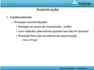 Autenticação Conhecimento Principais recomendações Proteger os canais de transmissão - sniffer Usar métodos alternativos quando isso não for possível Proteção física dos servidores de autenticação Demo Pmagic 