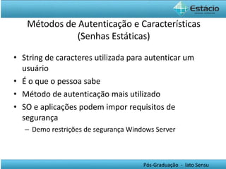 Métodos de Autenticação e Características (Senhas Estáticas) String de caracteres utilizada para autenticar um usuário É o que o pessoa sabe Método de autenticação mais utilizado SO e aplicações podem impor requisitos de segurança Demo restrições de segurança Windows Server 