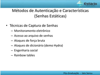 Métodos de Autenticação e Características (Senhas Estáticas) Técnicas de Captura de Senhas Monitoramento eletrônico Acesso ao arquivo de senhas Ataques de força bruta Ataques de dicionário (demo Hydra) Engenharia social Rainbow tables 