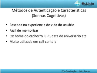 Métodos de Autenticação e Características (Senhas Cognitivas) Baseada na experiencia de vida do usuário Fácil de memorizar Ex: nome do cachorro, CPF, data de aniversário etc Muito utilizada em call centers 